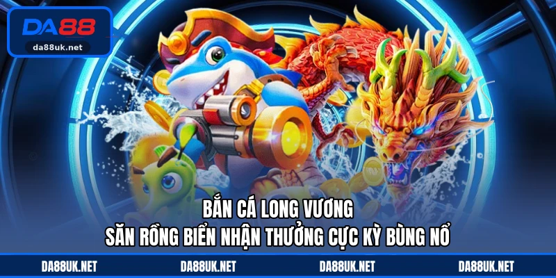 Bắn Cá Long Vương - Săn Rồng Biển Nhận Thưởng Cực Kỳ Bùng Nổ