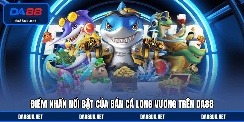 Điểm nhấn nổi bật của Bắn cá Long Vương trên DA88