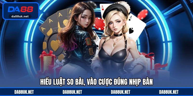 Hiểu luật so bài, vào cược đúng nhịp bàn
