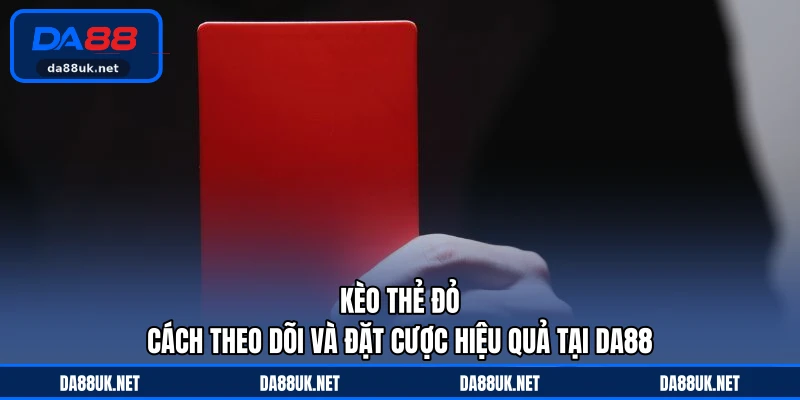 Kèo Thẻ Đỏ - Cách Theo Dõi Và Đặt Cược Hiệu Quả Tại DA88