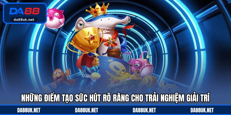 Những điểm tạo sức hút rõ ràng cho trải nghiệm giải trí