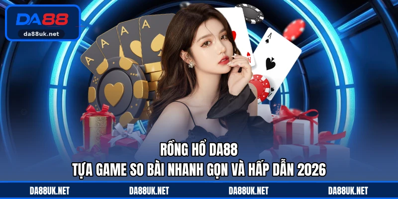 Rồng Hổ DA88 - Tựa Game So Bài Nhanh Gọn Và Hấp Dẫn 2026