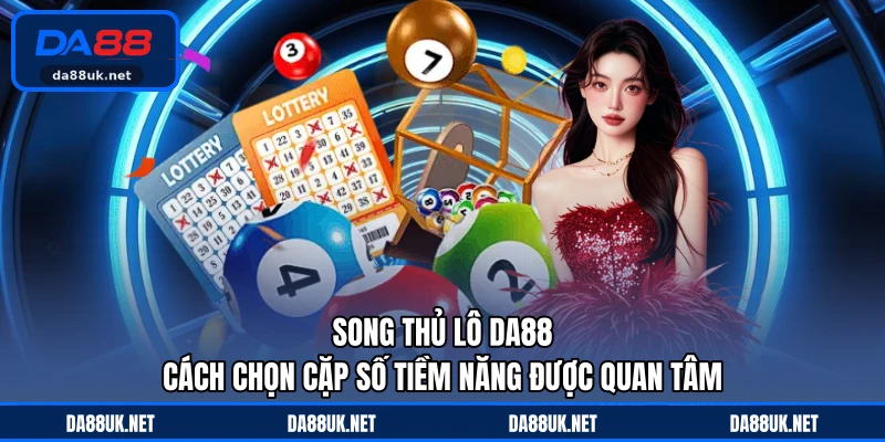 Song Thủ Lô DA88 - Cách Chọn Cặp Số Tiềm Năng Được Quan Tâm