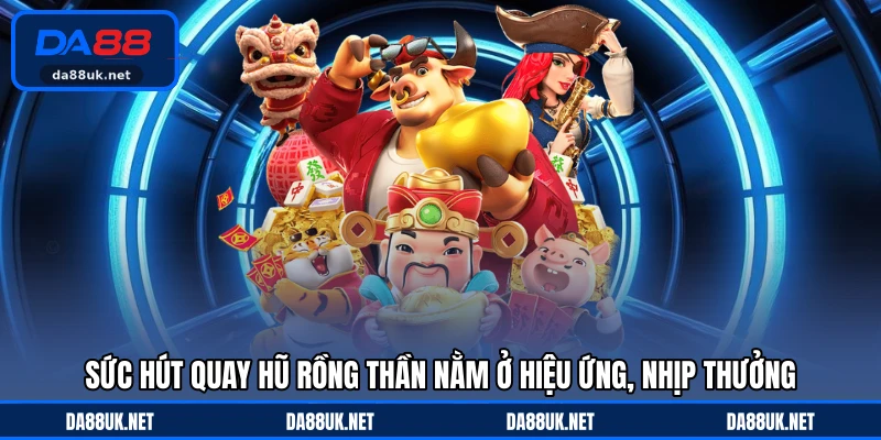 Sức hút quay hũ rồng thần nằm ở hiệu ứng, nhịp thưởng