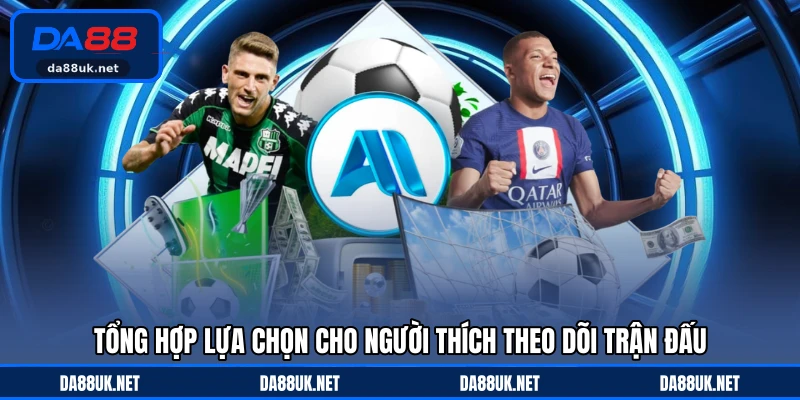 Tổng hợp lựa chọn cho người thích theo dõi trận đấu